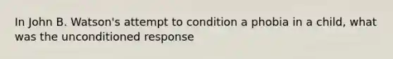 In John B. Watson's attempt to condition a phobia in a child, what was the unconditioned response