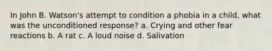 In John B. Watson's attempt to condition a phobia in a child, what was the unconditioned response? a. Crying and other fear reactions b. A rat c. A loud noise d. Salivation