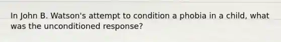 In John B. Watson's attempt to condition a phobia in a child, what was the unconditioned response?