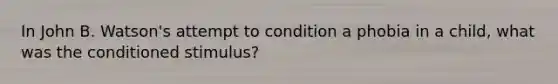 In John B. Watson's attempt to condition a phobia in a child, what was the conditioned stimulus?