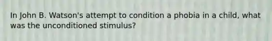 In John B. Watson's attempt to condition a phobia in a child, what was the unconditioned stimulus?​