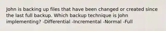 John is backing up files that have been changed or created since the last full backup. Which backup technique is John implementing? -Differential -Incremental -Normal -Full