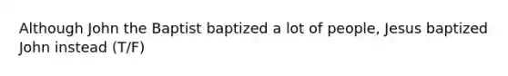 Although John the Baptist baptized a lot of people, Jesus baptized John instead (T/F)