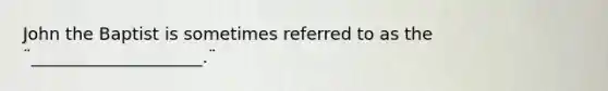 John the Baptist is sometimes referred to as the ¨____________________.¨