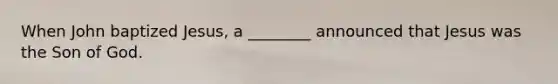 When John baptized Jesus, a ________ announced that Jesus was the Son of God.