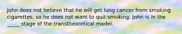 John does not believe that he will get lung cancer from smoking cigarettes, so he does not want to quit smoking. John is in the _____ stage of the transtheoretical model.