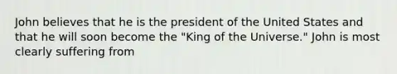 John believes that he is the president of the United States and that he will soon become the "King of the Universe." John is most clearly suffering from