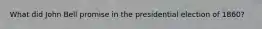 What did John Bell promise in the presidential election of 1860?