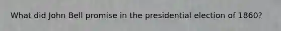 What did John Bell promise in the presidential election of 1860?