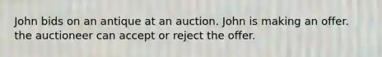 John bids on an antique at an auction. John is making an offer. the auctioneer can accept or reject the offer.