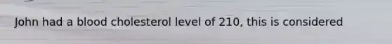 John had a blood cholesterol level of 210, this is considered