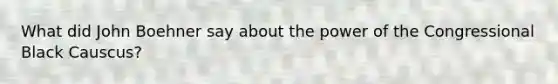 What did John Boehner say about the power of the Congressional Black Causcus?