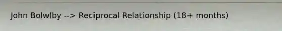 John Bolwlby --> Reciprocal Relationship (18+ months)