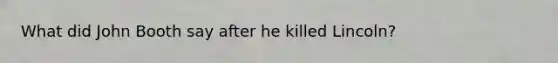 What did John Booth say after he killed Lincoln?