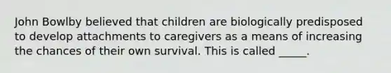 John Bowlby believed that children are biologically predisposed to develop attachments to caregivers as a means of increasing the chances of their own survival. This is called _____.