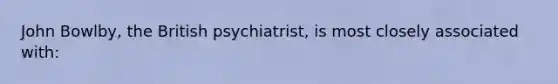 John Bowlby, the British psychiatrist, is most closely associated with: