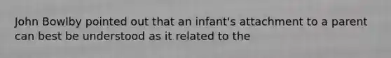 John Bowlby pointed out that an infant's attachment to a parent can best be understood as it related to the