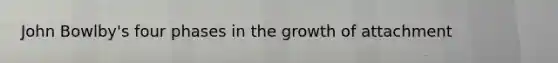 John Bowlby's four phases in the growth of attachment