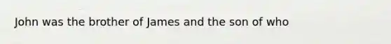 John was the brother of James and the son of who