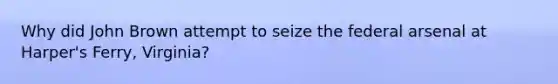 Why did John Brown attempt to seize the federal arsenal at Harper's Ferry, Virginia?