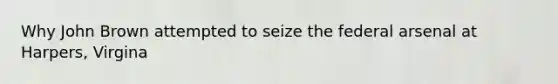 Why John Brown attempted to seize the federal arsenal at Harpers, Virgina
