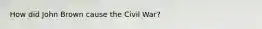 How did John Brown cause the Civil War?