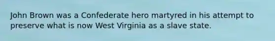 John Brown was a Confederate hero martyred in his attempt to preserve what is now West Virginia as a slave state.