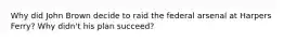 Why did John Brown decide to raid the federal arsenal at Harpers Ferry? Why didn't his plan succeed?