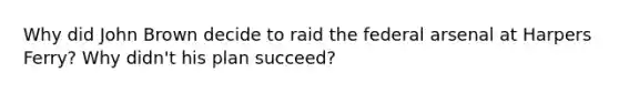 Why did John Brown decide to raid the federal arsenal at Harpers Ferry? Why didn't his plan succeed?