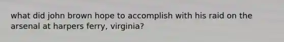 what did john brown hope to accomplish with his raid on the arsenal at harpers ferry, virginia?