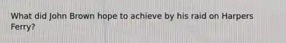 What did John Brown hope to achieve by his raid on Harpers Ferry?