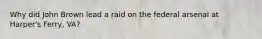 Why did John Brown lead a raid on the federal arsenal at Harper's Ferry, VA?
