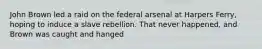 John Brown led a raid on the federal arsenal at Harpers Ferry, hoping to induce a slave rebellion. That never happened, and Brown was caught and hanged