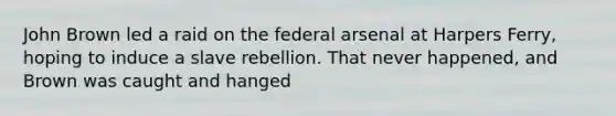 John Brown led a raid on the federal arsenal at Harpers Ferry, hoping to induce a slave rebellion. That never happened, and Brown was caught and hanged