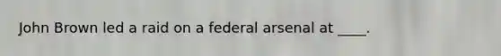 John Brown led a raid on a federal arsenal at ____.