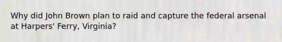 Why did John Brown plan to raid and capture the federal arsenal at Harpers' Ferry, Virginia?