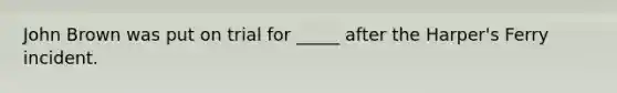 John Brown was put on trial for _____ after the Harper's Ferry incident.