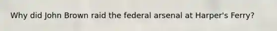 Why did John Brown raid the federal arsenal at Harper's Ferry?