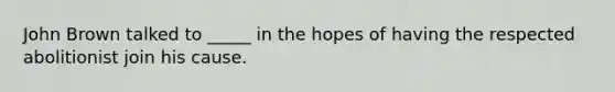 John Brown talked to _____ in the hopes of having the respected abolitionist join his cause.