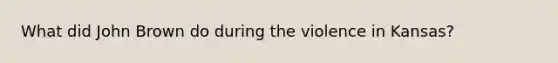 What did John Brown do during the violence in Kansas?