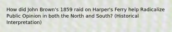 How did John Brown's 1859 raid on Harper's Ferry help Radicalize Public Opinion in both the North and South? (Historical Interpretation)