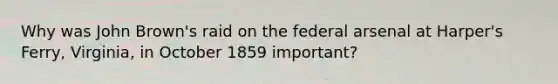 Why was John Brown's raid on the federal arsenal at Harper's Ferry, Virginia, in October 1859 important?