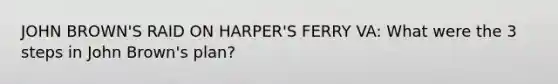 JOHN BROWN'S RAID ON HARPER'S FERRY VA: What were the 3 steps in John Brown's plan?