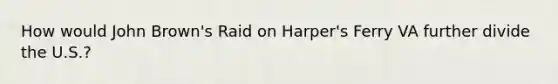 How would John Brown's Raid on Harper's Ferry VA further divide the U.S.?