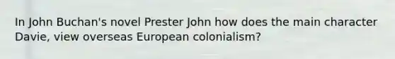 In John Buchan's novel Prester John how does the main character Davie, view overseas European colonialism?