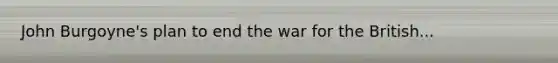 John Burgoyne's plan to end the war for the British...