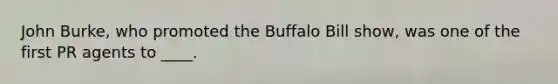 John Burke, who promoted the Buffalo Bill show, was one of the first PR agents to ____.