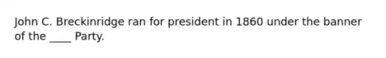 John C. Breckinridge ran for president in 1860 under the banner of the ____ Party.