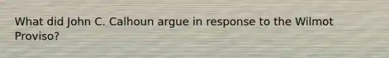 What did John C. Calhoun argue in response to the Wilmot Proviso?