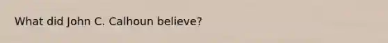 What did John C. Calhoun believe?